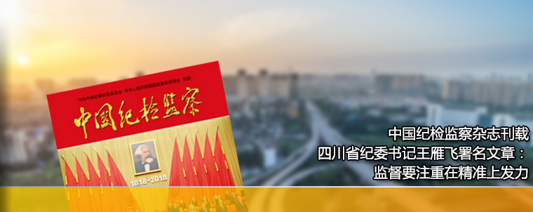 中国纪检监察杂志刊载四川省纪委书记王雁飞署名文章：监督要注重在精准上发力