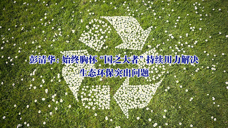 彭清华：始终胸怀“国之大者”持续用力解决生态环保突出问题