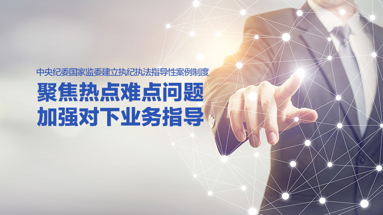 中央纪委国家监委建立执纪执法指导性案例制度 聚焦热点难点问题 加强对下业务指导