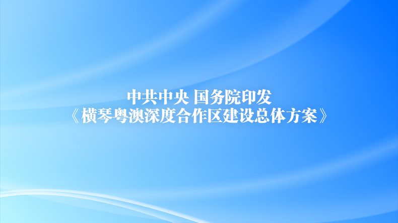 中共中央 国务院印发《横琴粤澳深度合作区建设总体方案》