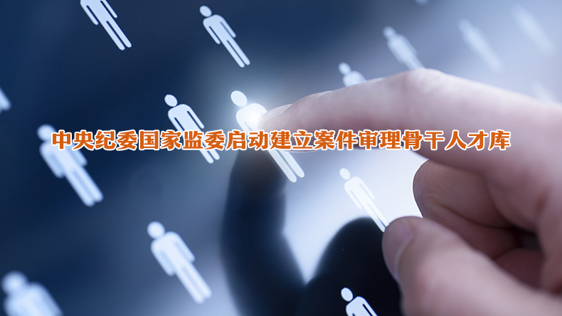中央纪委国家监委启动建立案件审理骨干人才库