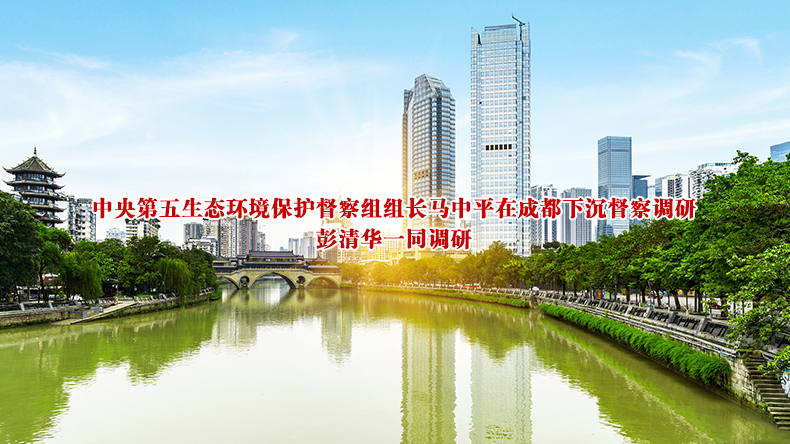 中央第五生态环境保护督察组组长马中平在成都下沉督察调研 彭清华一同调研