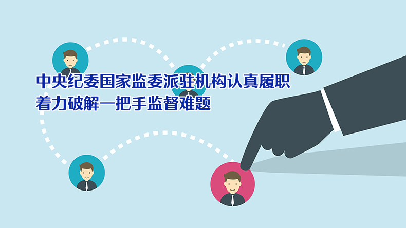 中央纪委国家监委派驻机构认真履职 着力破解一把手监督难题