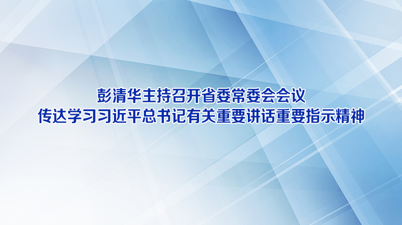 彭清华主持召开省委常委会会议 传达学习习近平总书记有关重要讲话重要指示精神