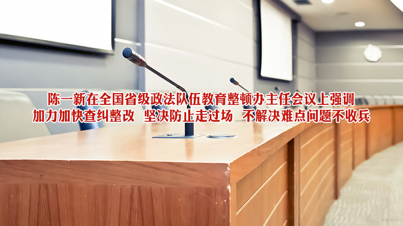 陈一新在全国省级政法队伍教育整顿办主任会议上强调 加力加快查纠整改 坚决防止走过场 不解决难点问题不收兵