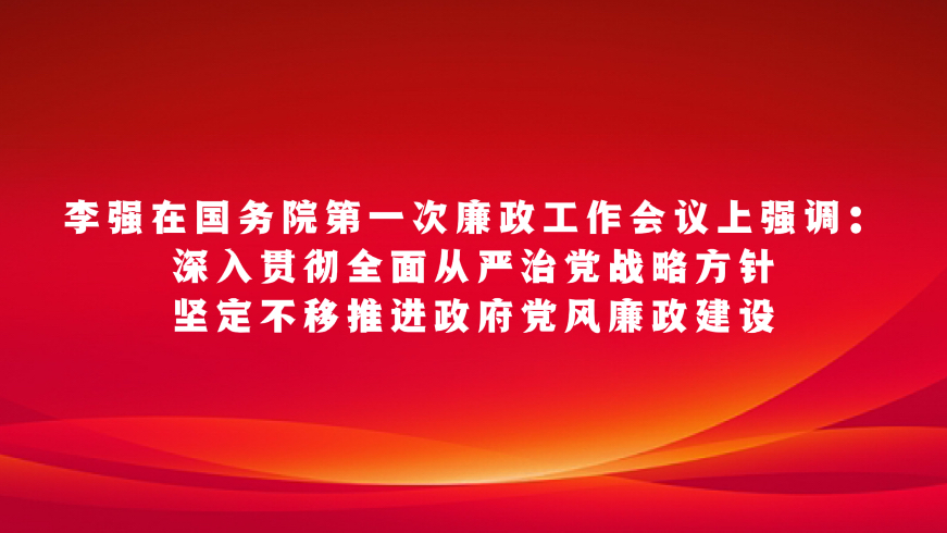 李强在国务院第一次廉政工作会议上强调：深入贯彻全面从严治党战略方针坚定不移推进政府党风廉政建设