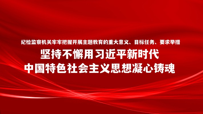 纪检监察机关牢牢把握开展主题教育的重大意义、目标任务、要求举措 坚持不懈用习近平新时代中国特色社会主义思想凝心铸魂