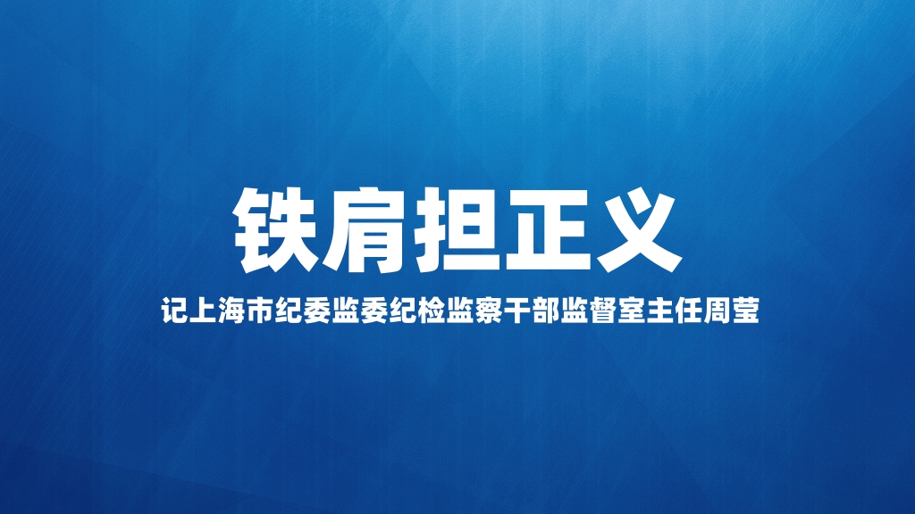 铁肩担正义 记上海市纪委监委纪检监察干部监督室主任周莹