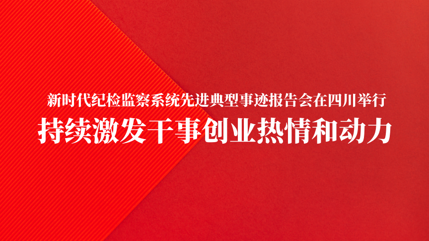 新时代纪检监察系统先进典型事迹报告会在四川举行 持续激发干事创业热情和动力