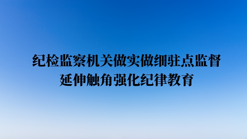 纪检监察机关做实做细驻点监督 延伸触角强化纪律教育