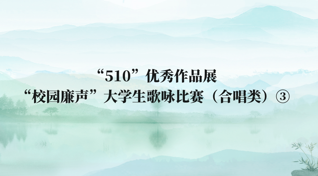 “510”优秀作品展丨“校园廉声”大学生歌咏比赛（合唱类）③