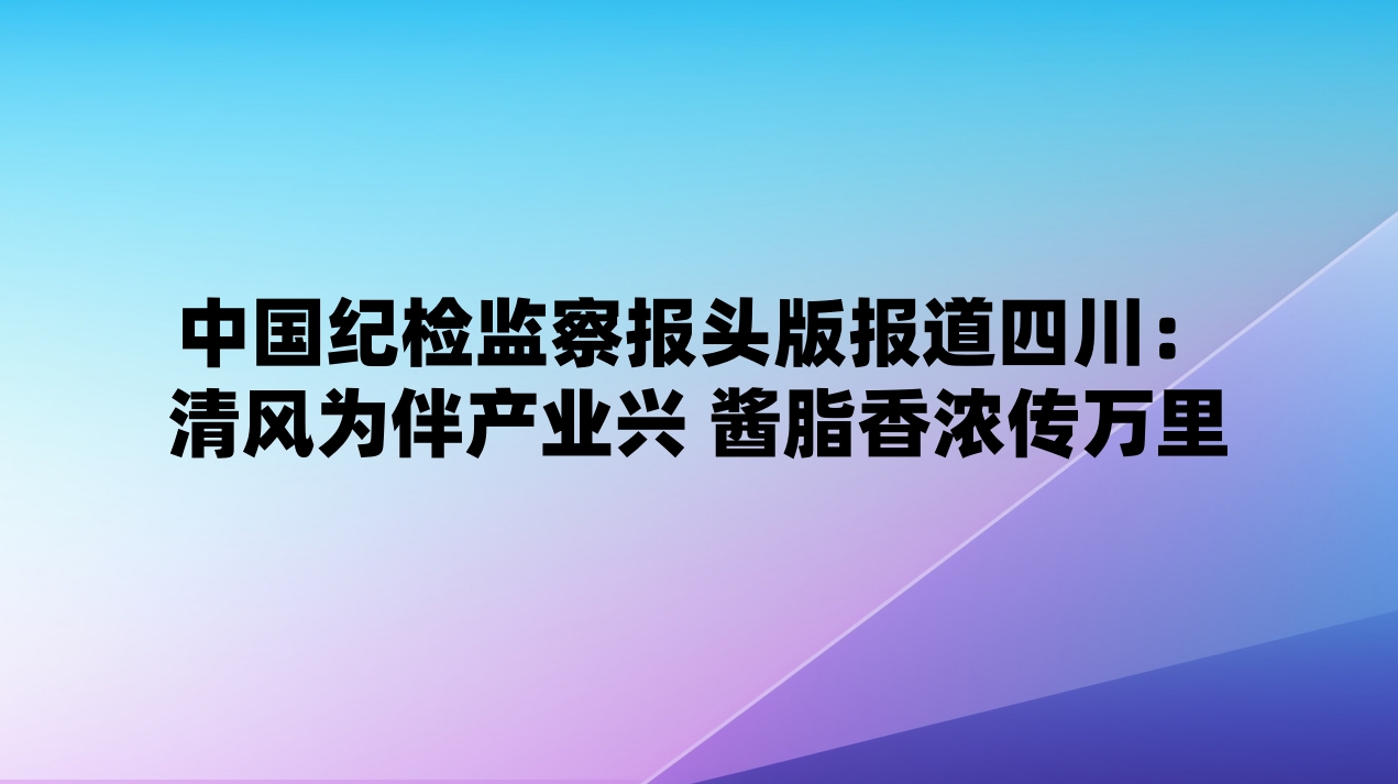 中国纪检监察报头版报道四川：清风为伴产业兴 酱脂香浓传万里