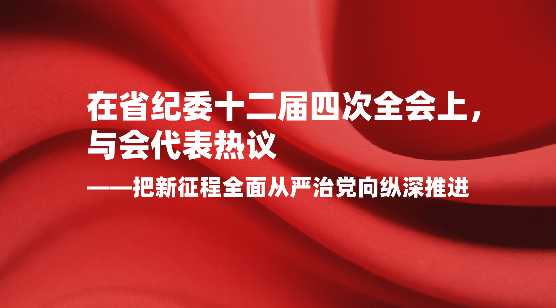 在省纪委十二届四次全会上，与会代表热议——把新征程全面从严治党向纵深推进