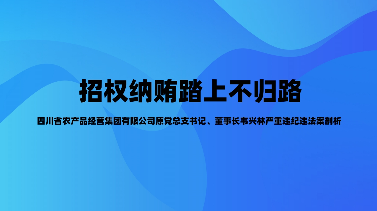 招权纳贿踏上不归路 四川省农产品经营集团有限公司原党总支书记、董事长韦兴林严重违纪违法案剖析