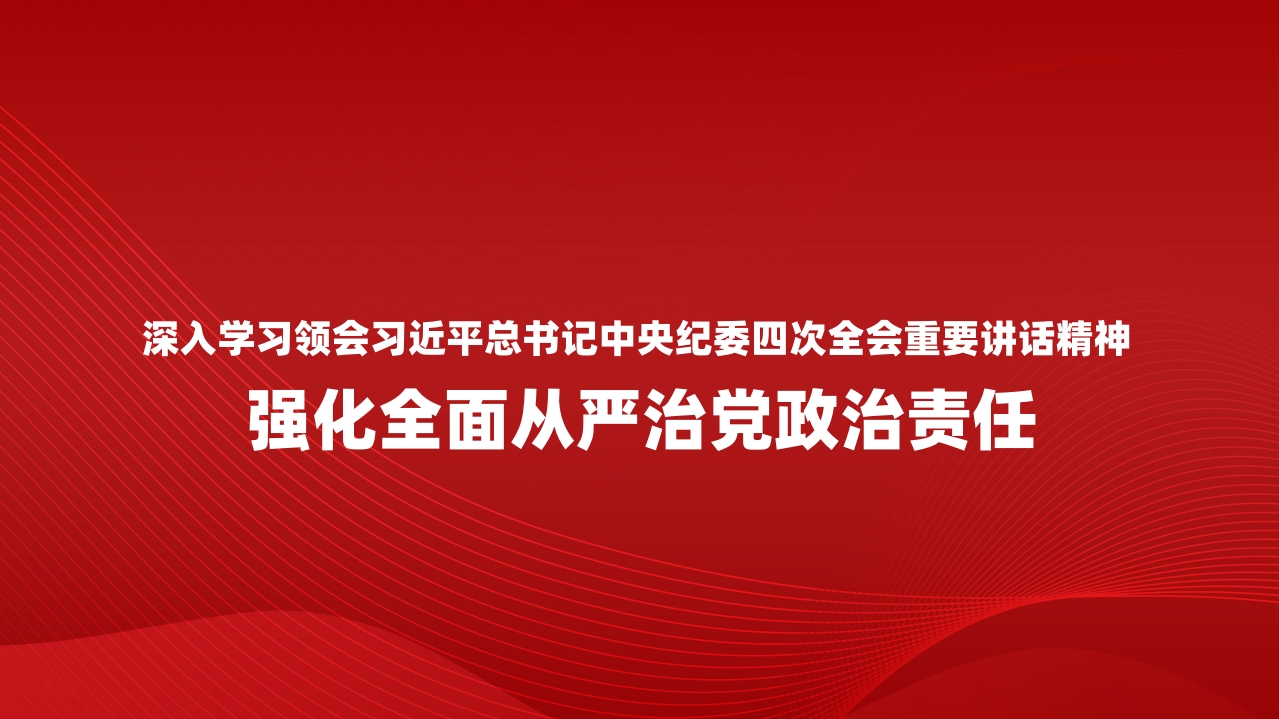 深入学习领会习近平总书记中央纪委四次全会重要讲话精神丨强化全面从严治党政治责任