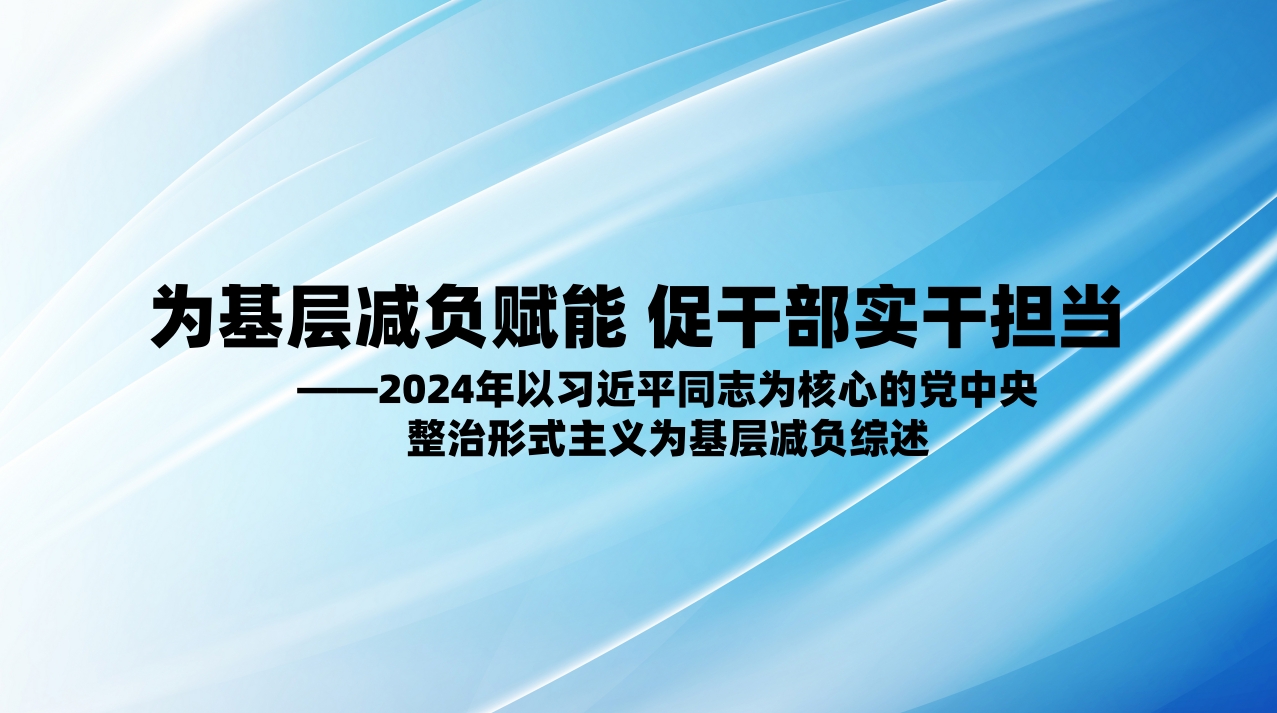 为基层减负赋能 促干部实干担当——2024年以习近平同志为核心的党中央整治形式主义为基层减负综述