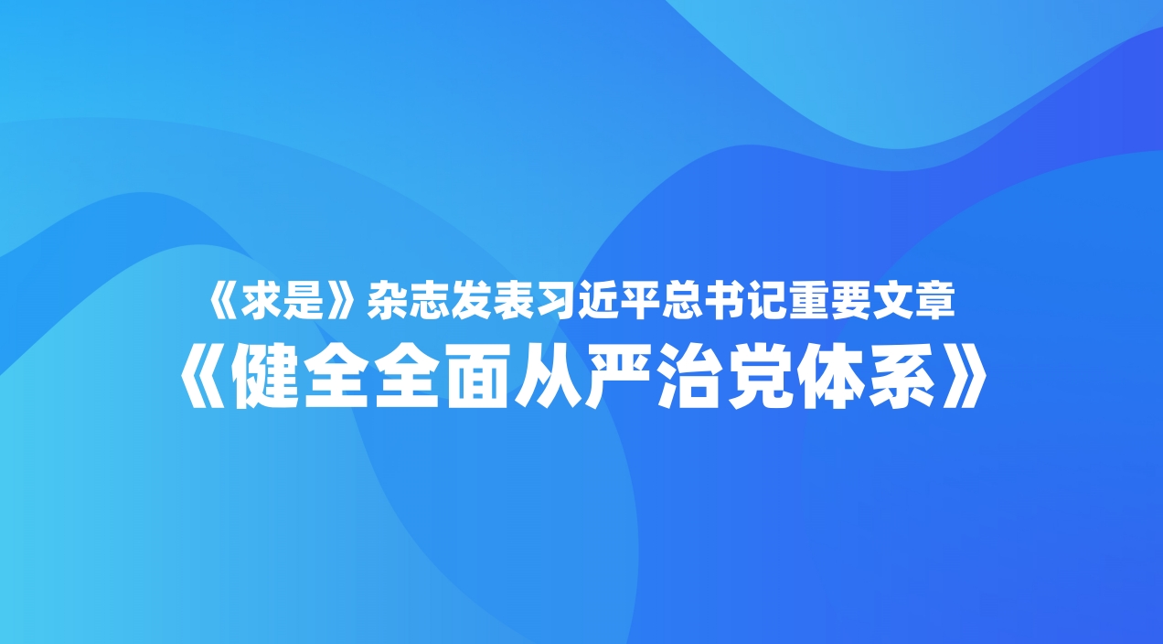《求是》杂志发表习近平总书记重要文章《健全全面从严治党体系》