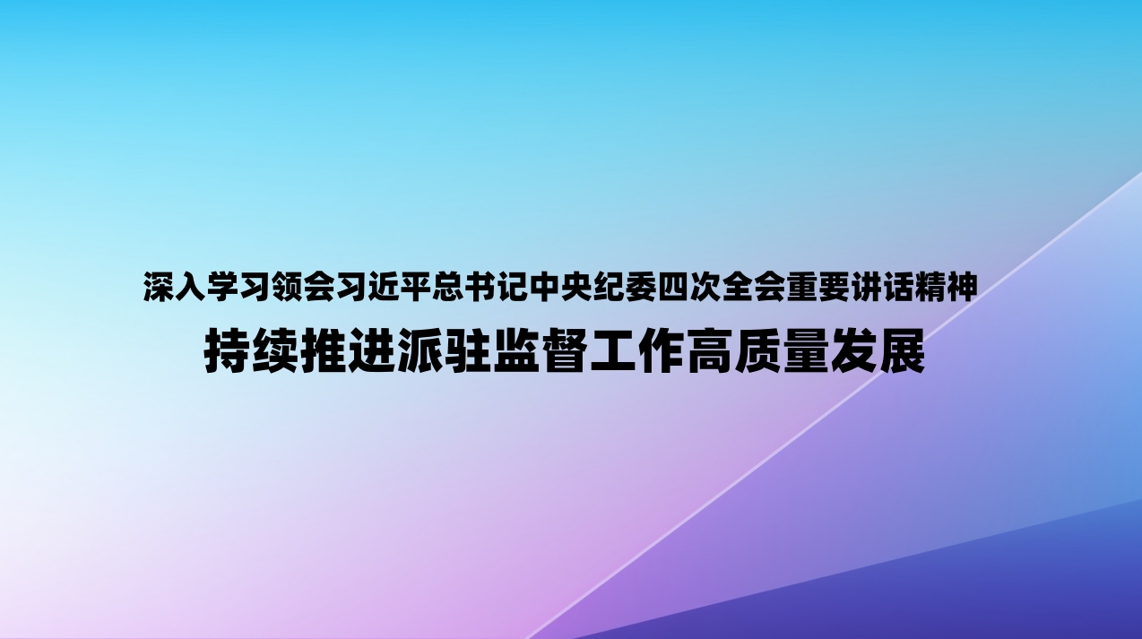 深入学习领会习近平总书记中央纪委四次全会重要讲话精神丨持续推进派驻监督工作高质量发展