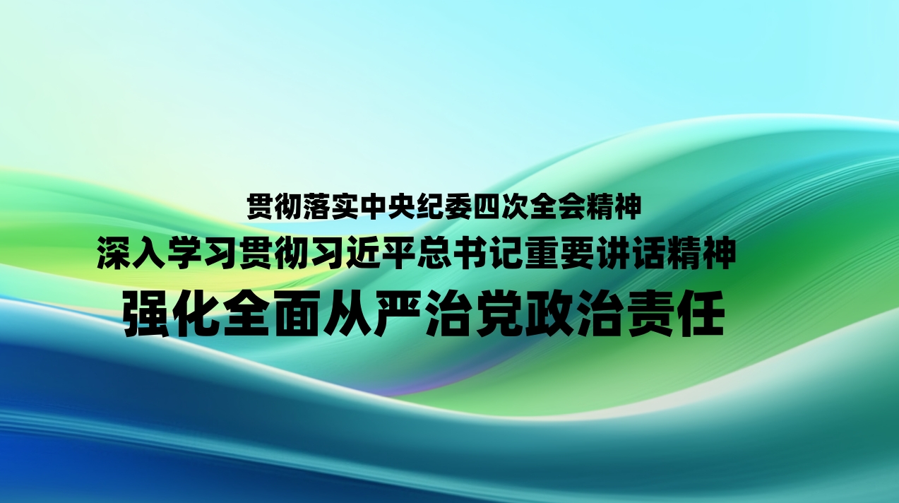 贯彻落实中央纪委四次全会精神丨深入学习贯彻习近平总书记重要讲话精神 强化全面从严治党政治责任