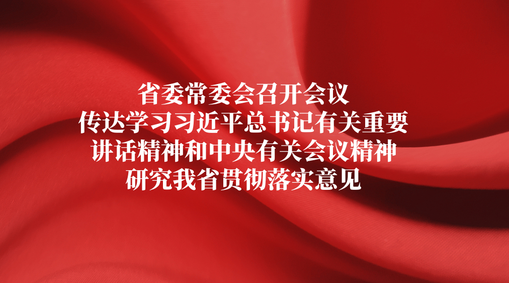 省委常委会召开会议 传达学习习近平总书记有关重要讲话精神和中央有关会议精神 研究我省贯彻落实意见