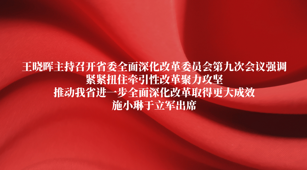 王晓晖主持召开省委全面深化改革委员会第九次会议强调 紧紧扭住牵引性改革聚力攻坚 推动我省进一步全面深化改革取得更大成效 施小琳于立军出席