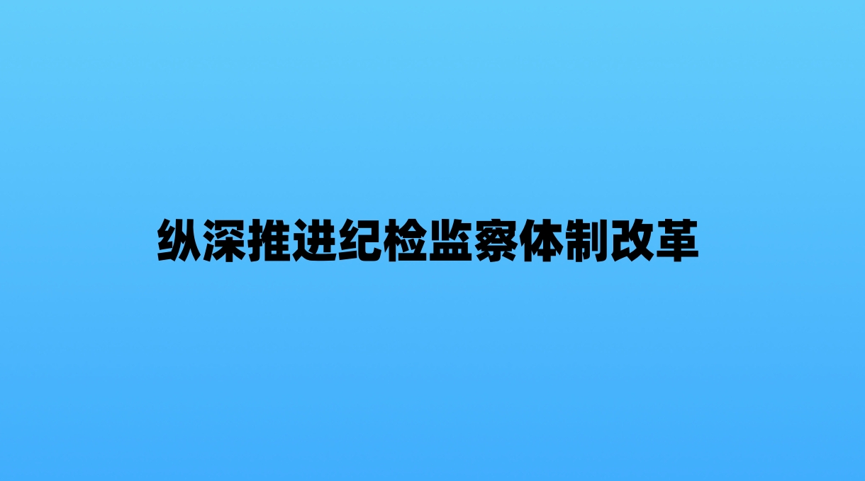 纵深推进纪检监察体制改革