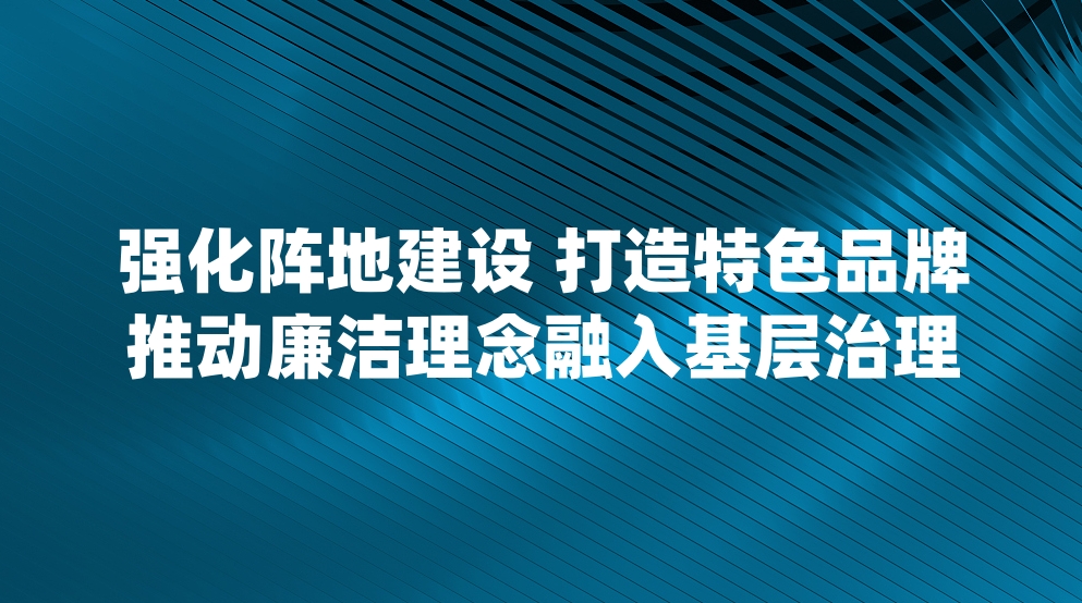 强化阵地建设 打造特色品牌 推动廉洁理念融入基层治理