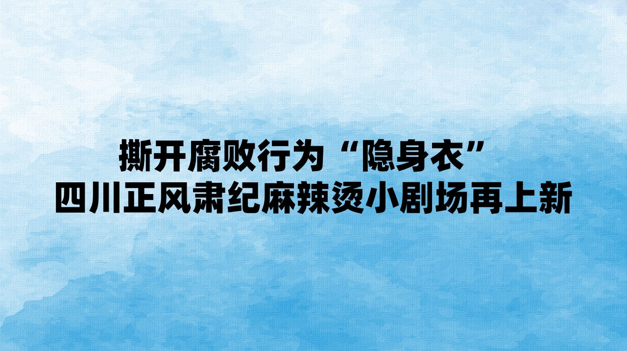 撕开腐败行为“隐身衣” 四川正风肃纪麻辣烫小剧场再上新