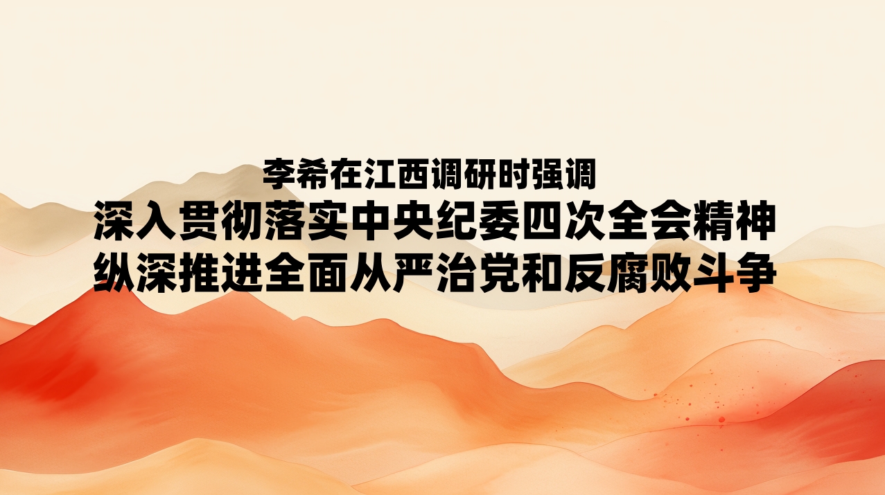 李希在江西调研时强调 深入贯彻落实中央纪委四次全会精神 纵深推进全面从严治党和反腐败斗争