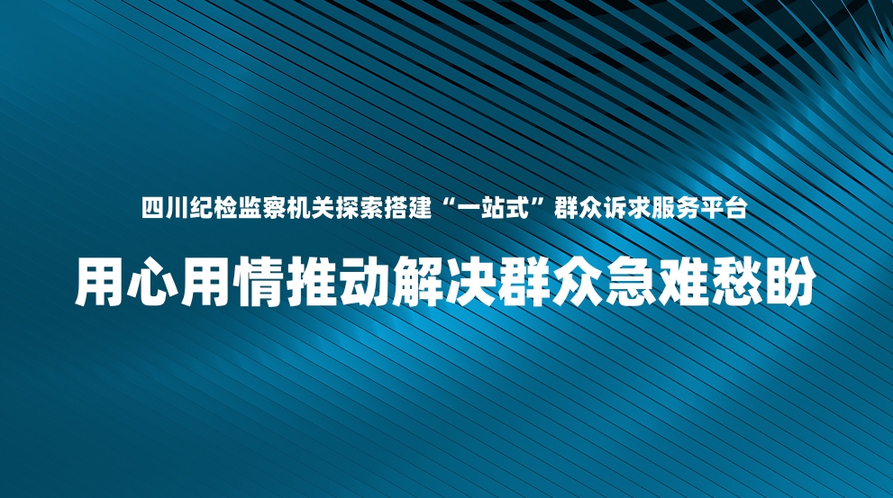 四川纪检监察机关探索搭建“一站式”群众诉求服务平台 用心用情推动解决群众急难愁盼