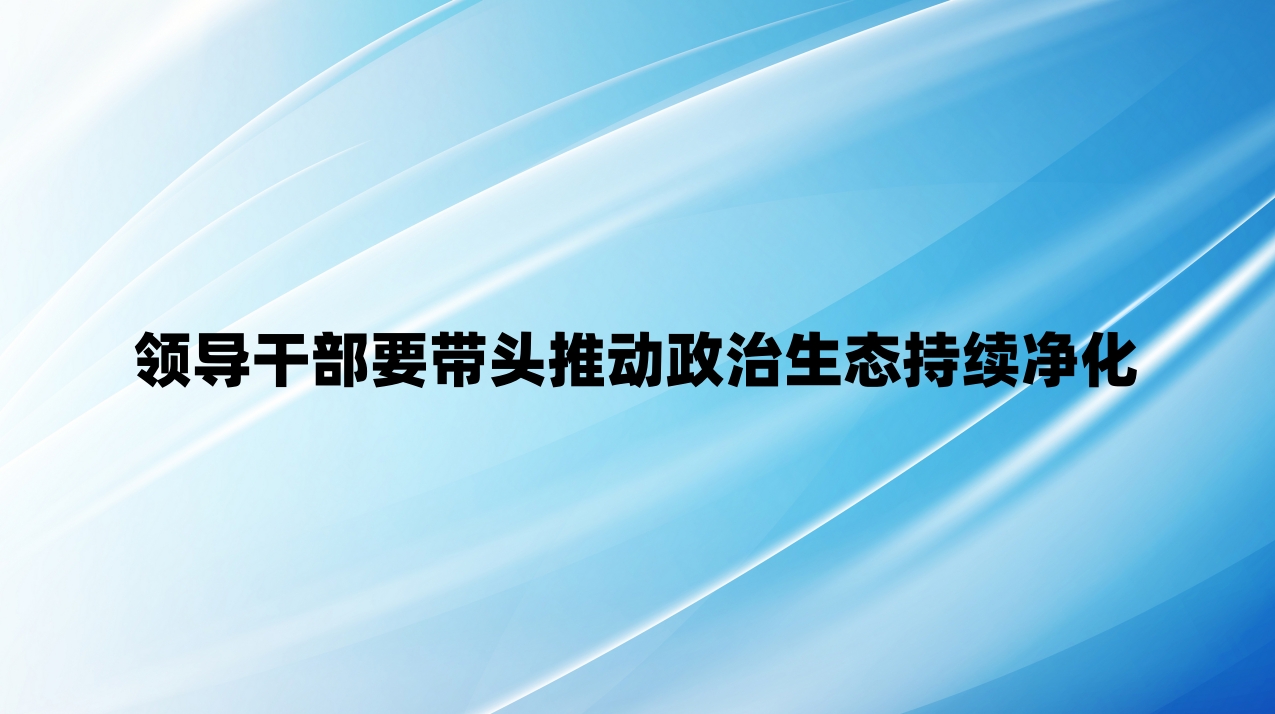 领导干部要带头推动政治生态持续净化
