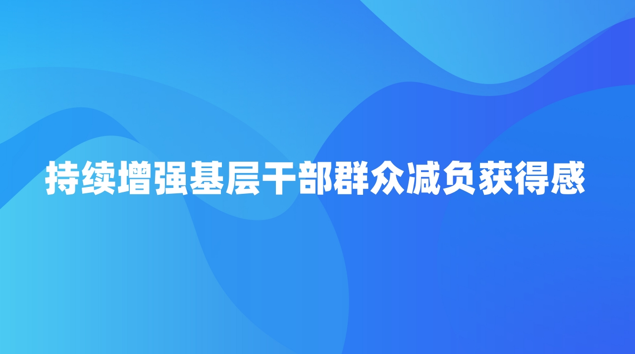 持续增强基层干部群众减负获得感