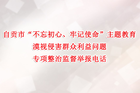 自贡市“不忘初心、牢记使命”主题教育漠视侵害群众利益问题专项整治监督举报电话