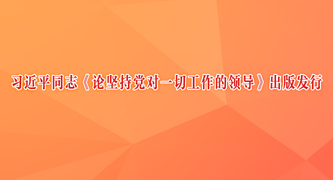 习近平同志《论坚持党对一切工作的领导》出版发行