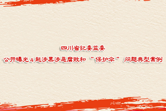 四川省纪委监委公开曝光4起涉黑涉恶腐败和“保护伞”问题典型案例