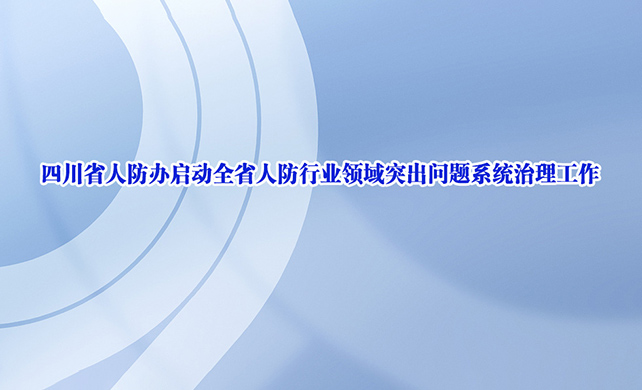 四川省人防办启动全省人防行业领域突出问题系统治理工作