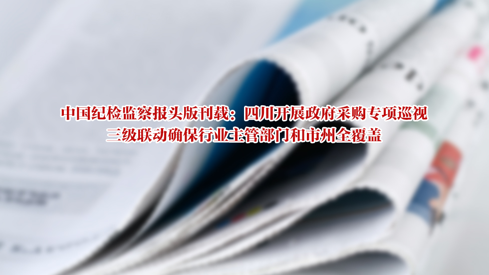 中国纪检监察报头版刊载：四川开展政府采购专项巡视 三级联动确保行业主管部门和市州全覆盖