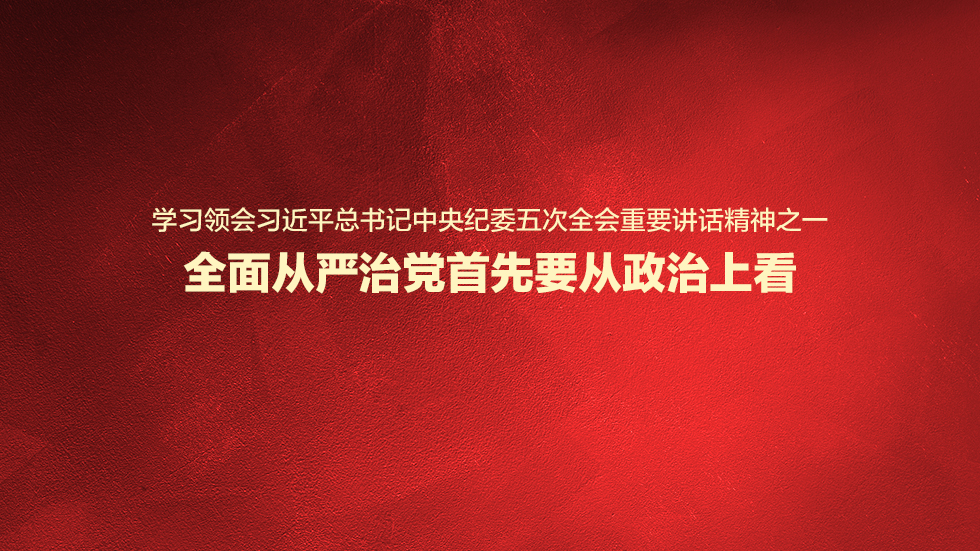学习领会习近平总书记中央纪委五次全会重要讲话精神之一 全面从严治党首先要从政治上看