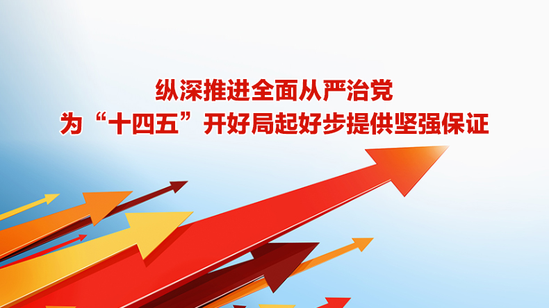 纵深推进全面从严治党 为“十四五”开好局起好步提供坚强保证