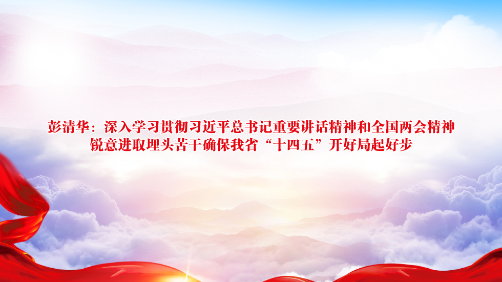 彭清华：深入学习贯彻习近平总书记重要讲话精神和全国两会精神 锐意进取埋头苦干确保我省“十四五”开好局起好步
