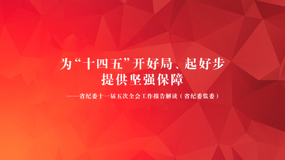 为“十四五”开好局、起好步提供坚强保障——省纪委十一届五次全会工作报告解读
