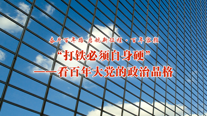 奋斗百年路 启航新征程·百年容颜 | “打铁必须自身硬”——看百年大党的政治品格